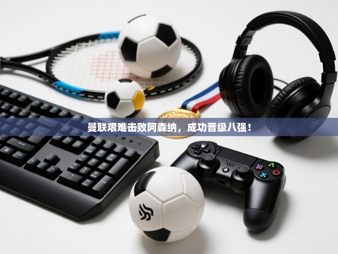 曼联艰难击败阿森纳,成功晋级八强! 第2张