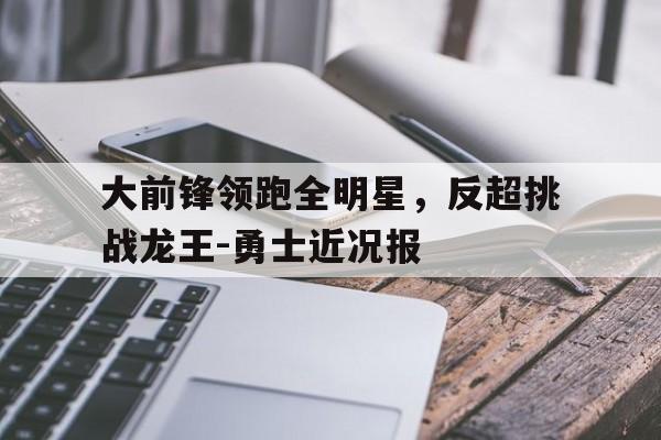 九游体育app下载-关于大前锋领跑全明星，反超挑战龙王-勇士近况报的信息
