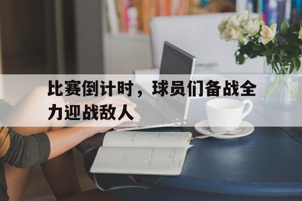 九游体育网页版-包含比赛倒计时，球员们备战全力迎战敌人的词条